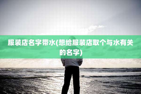 服装店名字带水(想给服装店取个与水有关的名字)