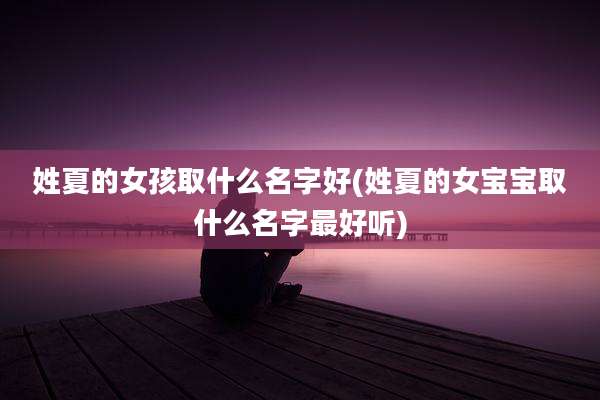 姓夏的女孩取什么名字好(姓夏的女宝宝取什么名字最好听)