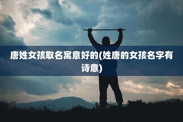 唐姓女孩取名寓意好的(姓唐的女孩名字有诗意)