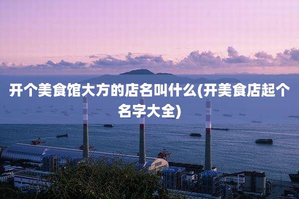 开个美食馆大方的店名叫什么(开美食店起个名字大全)