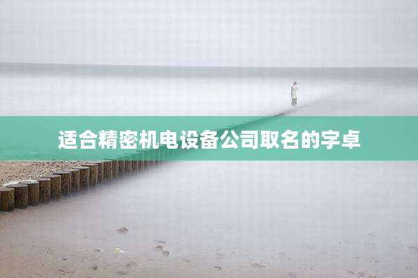 适合精密机电设备公司取名的字卓