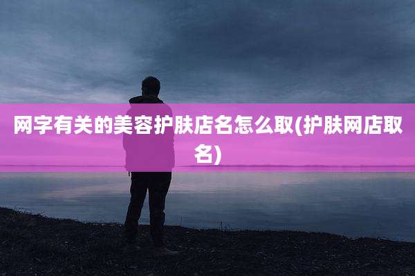 网字有关的美容护肤店名怎么取(护肤网店取名)