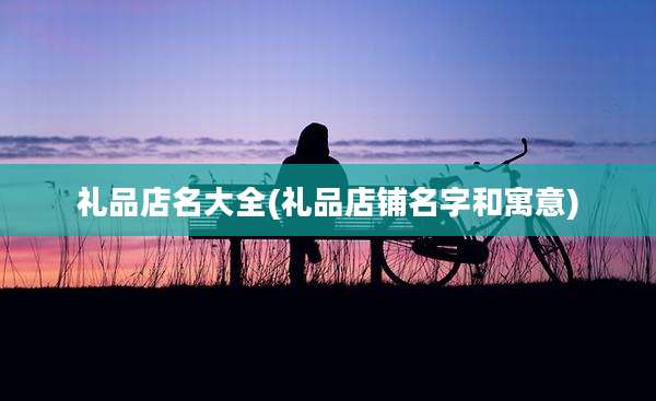 礼品店名大全(礼品店铺名字和寓意)