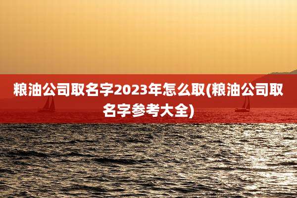 粮油公司取名字2023年怎么取(粮油公司取名字参考大全)