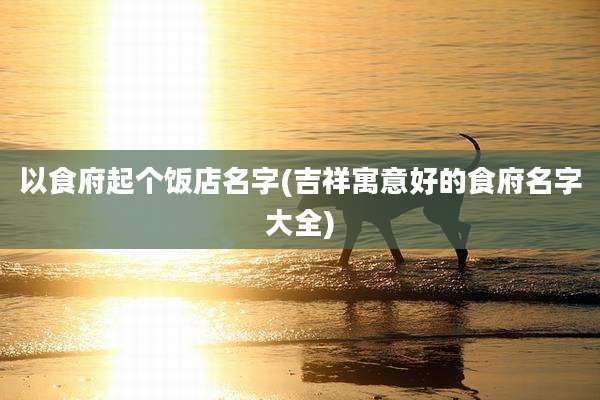 以食府起个饭店名字(吉祥寓意好的食府名字大全)