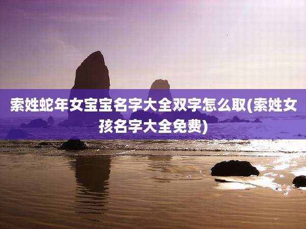 索姓蛇年女宝宝名字大全双字怎么取(索姓女孩名字大全免费)