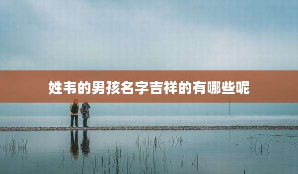 姓韦的男孩名字吉祥的有哪些呢