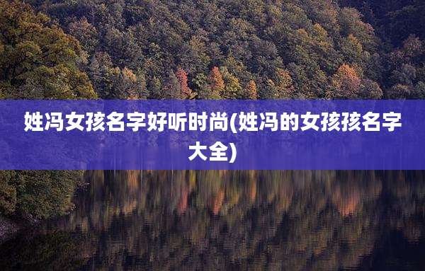 姓冯女孩名字好听时尚(姓冯的女孩孩名字大全)