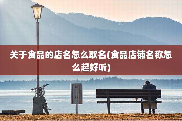 关于食品的店名怎么取名(食品店铺名称怎么起好听)