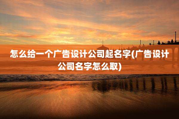 怎么给一个广告设计公司起名字(广告设计公司名字怎么取)