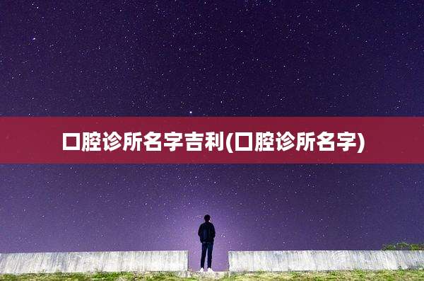 口腔诊所名字吉利(囗腔诊所名字)
