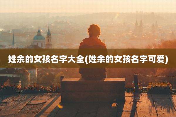 姓余的女孩名字大全(姓余的女孩名字可爱)