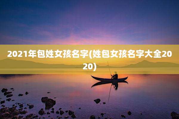2021年包姓女孩名字(姓包女孩名字大全2020)