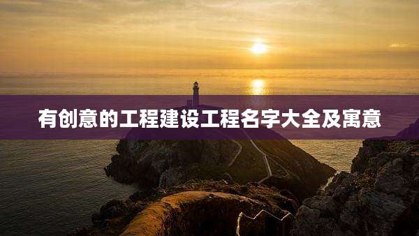 有创意的工程建设工程名字大全及寓意