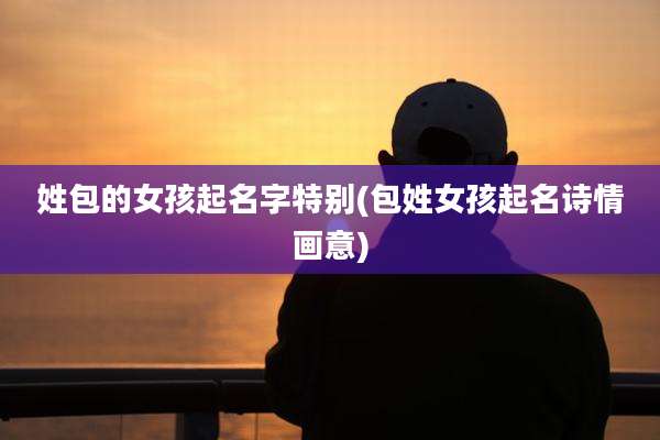 姓包的女孩起名字特别(包姓女孩起名诗情画意)