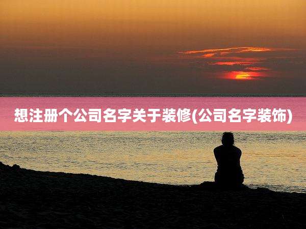想注册个公司名字关于装修(公司名字装饰)