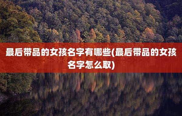 最后带品的女孩名字有哪些(最后带品的女孩名字怎么取)