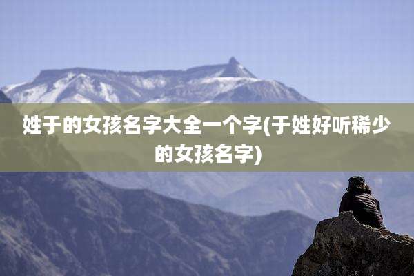 姓于的女孩名字大全一个字(于姓好听稀少的女孩名字)