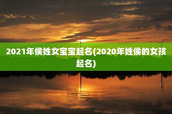 2021年侯姓女宝宝起名(2020年姓侯的女孩起名)