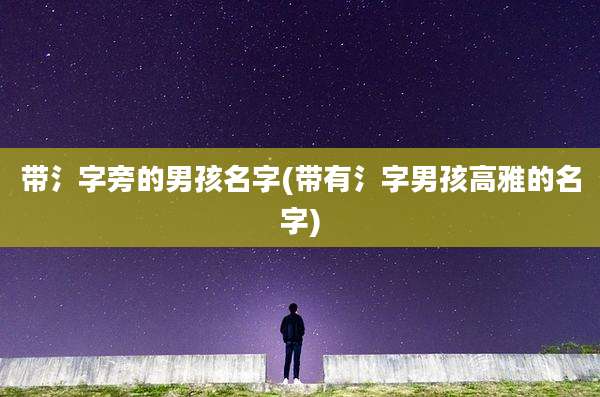 带氵字旁的男孩名字(带有氵字男孩高雅的名字)