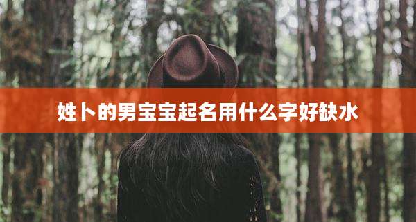 姓卜的男宝宝起名用什么字好缺水