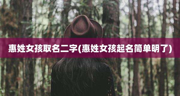 惠姓女孩取名二字(惠姓女孩起名简单明了)