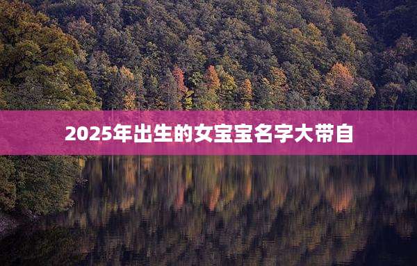 2025年出生的女宝宝名字大带自