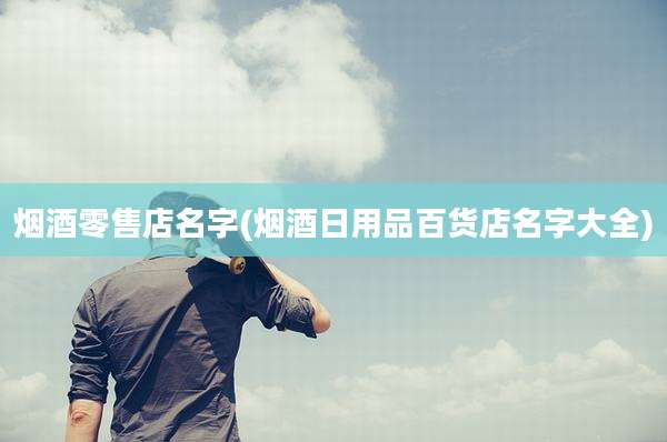 烟酒零售店名字(烟酒日用品百货店名字大全)