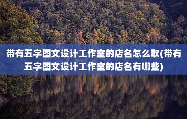 带有五字图文设计工作室的店名怎么取(带有五字图文设计工作室的店名有哪些)