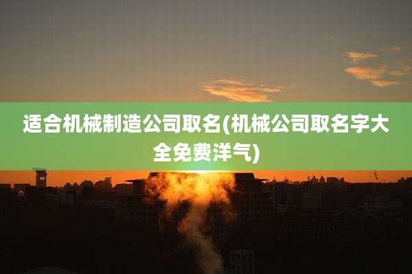 适合机械制造公司取名(机械公司取名字大全免费洋气)