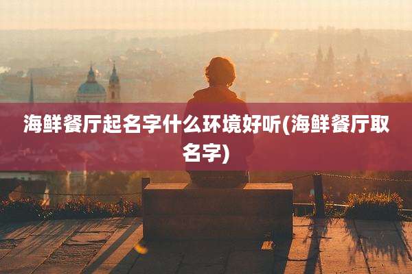 海鲜餐厅起名字什么环境好听(海鲜餐厅取名字)
