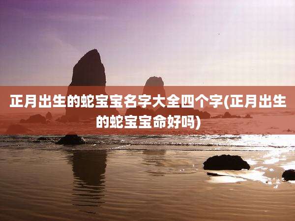 正月出生的蛇宝宝名字大全四个字(正月出生的蛇宝宝命好吗)