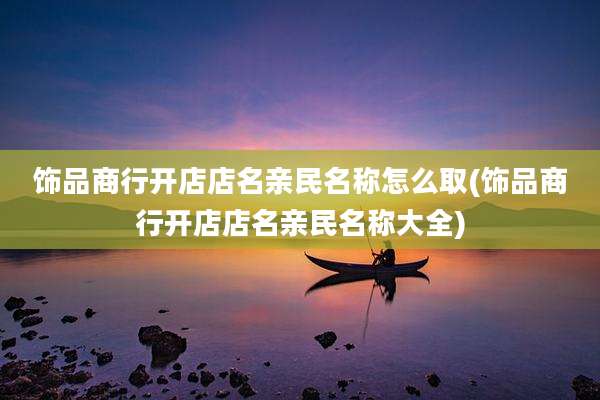 饰品商行开店店名亲民名称怎么取(饰品商行开店店名亲民名称大全)