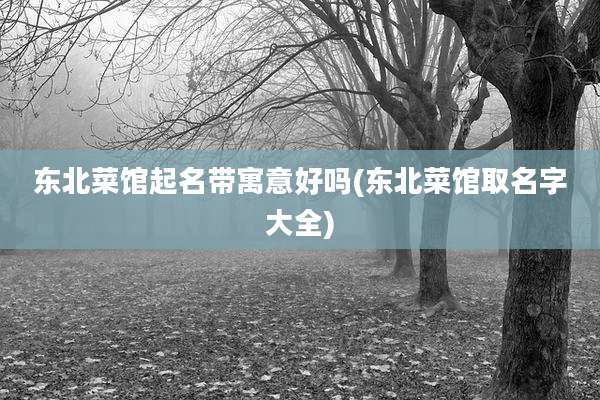 东北菜馆起名带寓意好吗(东北菜馆取名字大全)