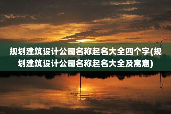 规划建筑设计公司名称起名大全四个字(规划建筑设计公司名称起名大全及寓意)