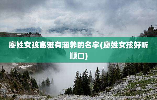 廖姓女孩高雅有涵养的名字(廖姓女孩好听顺口)