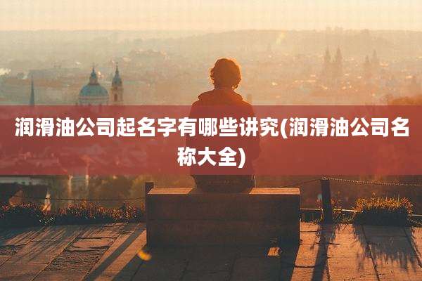 润滑油公司起名字有哪些讲究(润滑油公司名称大全)