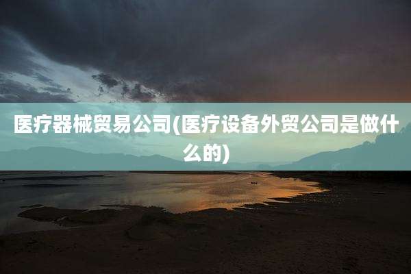医疗器械贸易公司(医疗设备外贸公司是做什么的)