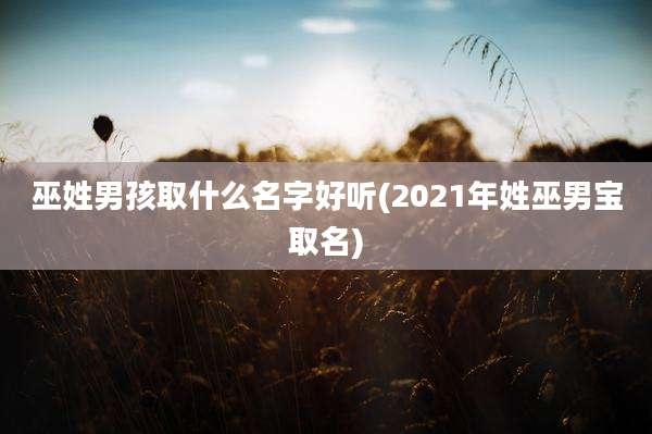 巫姓男孩取什么名字好听(2021年姓巫男宝取名)