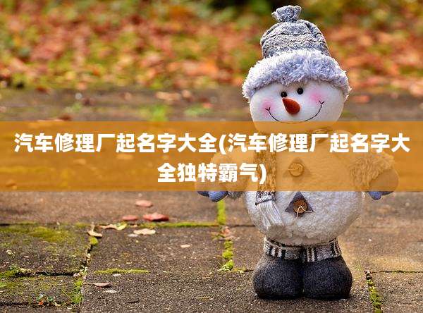 汽车修理厂起名字大全(汽车修理厂起名字大全独特霸气)