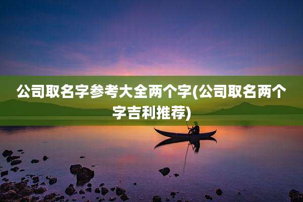公司取名字参考大全两个字(公司取名两个字吉利推荐)