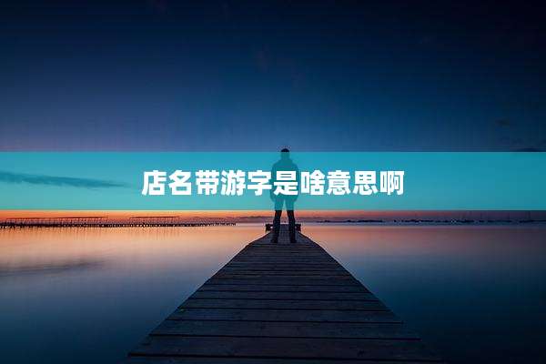 店名带游字是啥意思啊