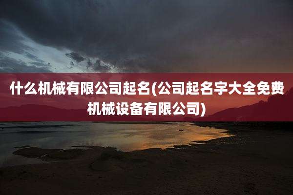 什么机械有限公司起名(公司起名字大全免费机械设备有限公司)