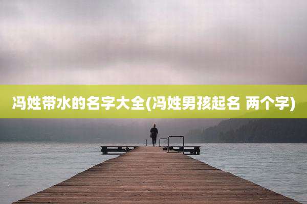 冯姓带水的名字大全(冯姓男孩起名 两个字)