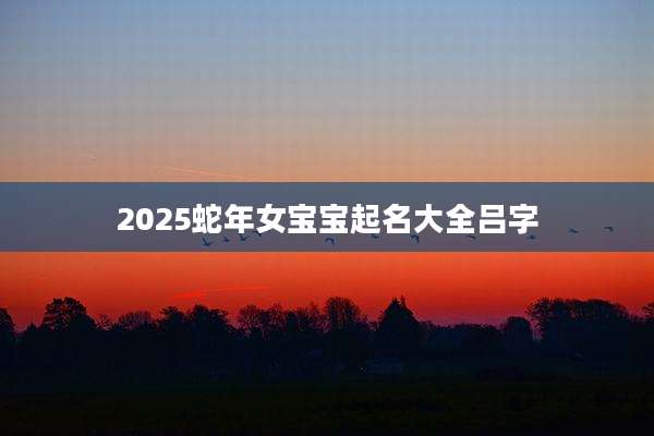 2025蛇年女宝宝起名大全吕字