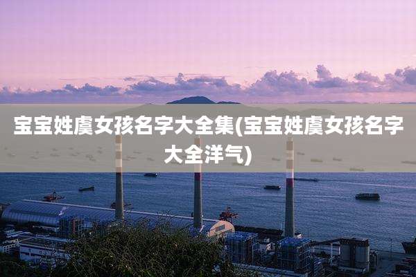 宝宝姓虞女孩名字大全集(宝宝姓虞女孩名字大全洋气)