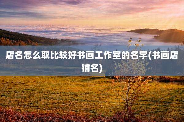 店名怎么取比较好书画工作室的名字(书画店铺名)