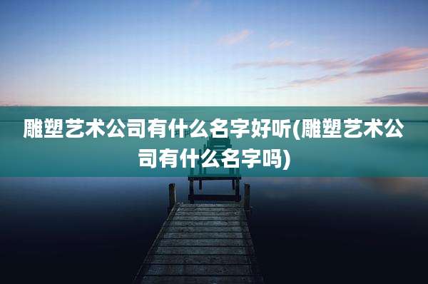 雕塑艺术公司有什么名字好听(雕塑艺术公司有什么名字吗)