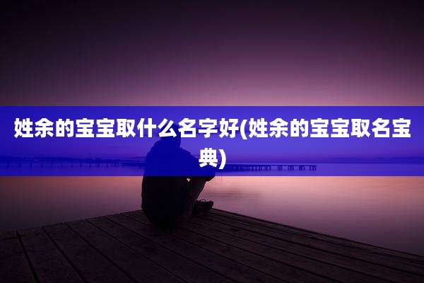 姓余的宝宝取什么名字好(姓余的宝宝取名宝典)