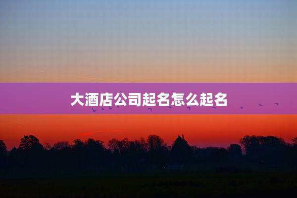 大酒店公司起名怎么起名